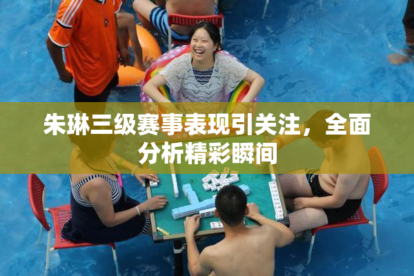 朱琳三级赛事表现引关注，全面分析精彩瞬间