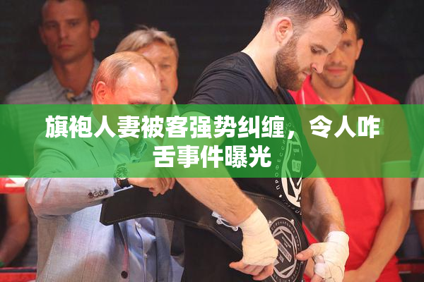 旗袍人妻被客强势纠缠，令人咋舌事件曝光