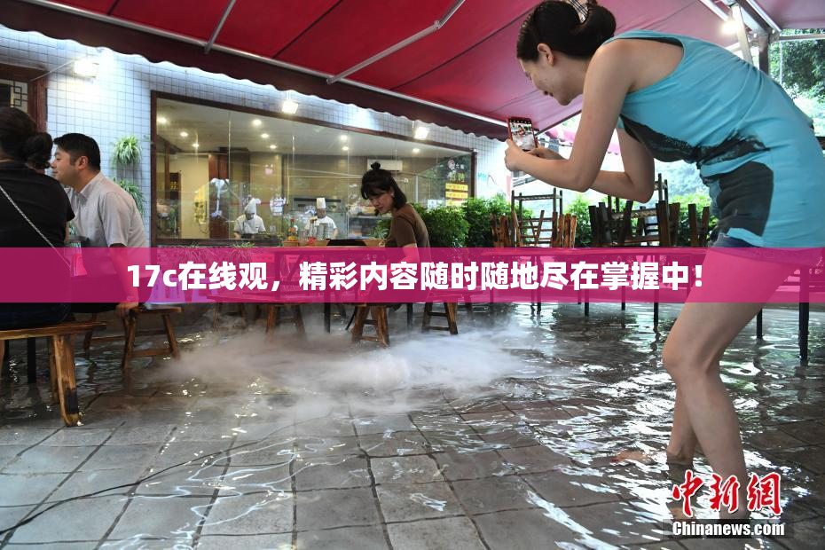 17c在线观，精彩内容随时随地尽在掌握中！