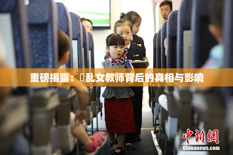 重磅揭露：婬乱女教师背后的真相与影响
