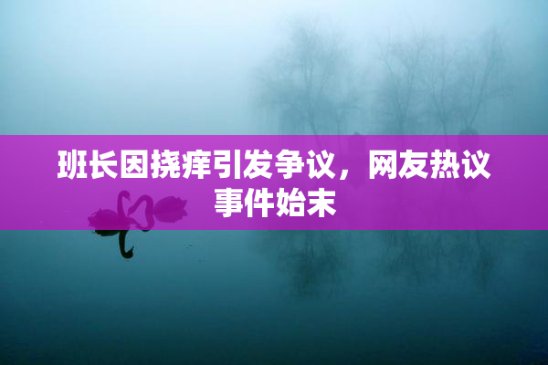 班长因挠痒引发争议，网友热议事件始末