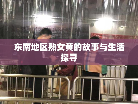 东南地区熟女黄的故事与生活探寻