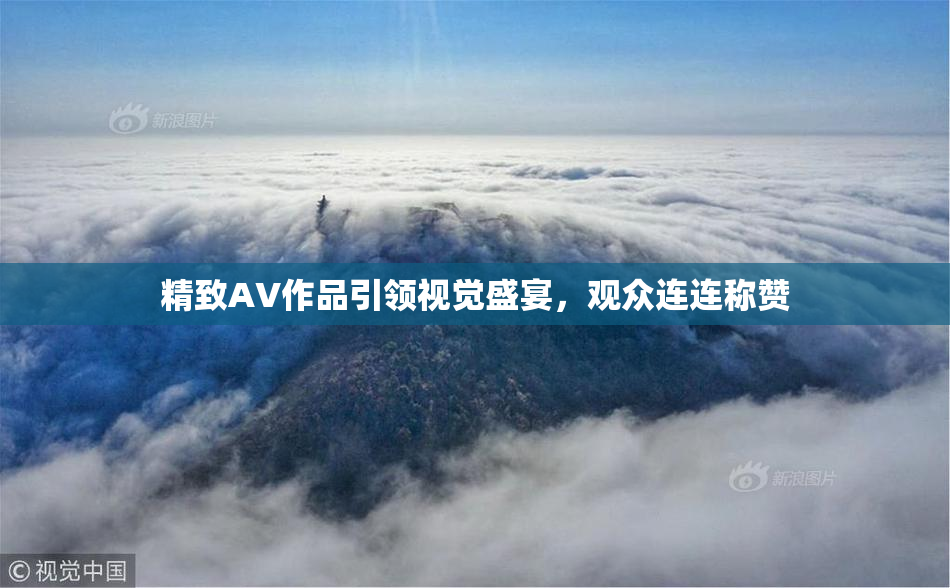 精致AV作品引领视觉盛宴，观众连连称赞