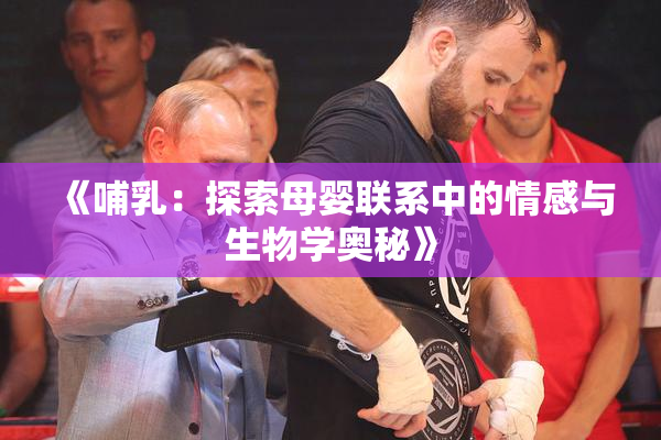 《哺乳：探索母婴联系中的情感与生物学奥秘》
