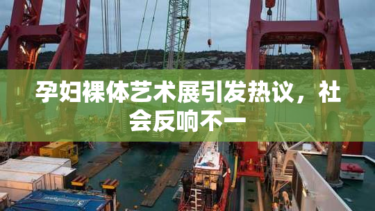 孕妇裸体艺术展引发热议，社会反响不一