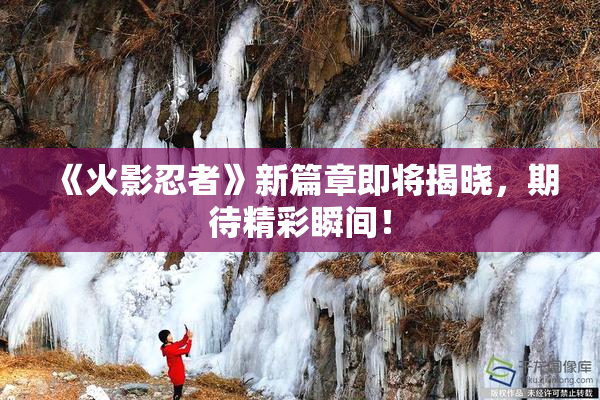 《火影忍者》新篇章即将揭晓，期待精彩瞬间！