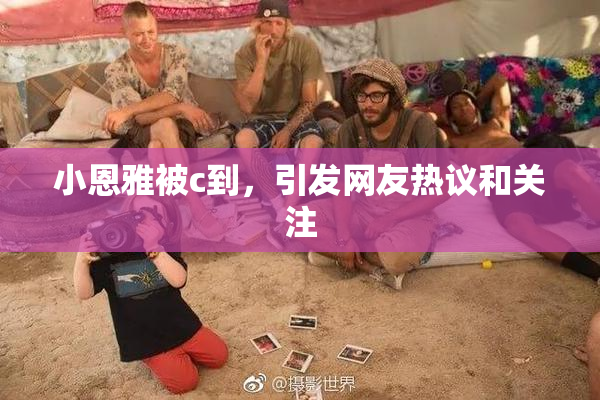 小恩雅被c到，引发网友热议和关注