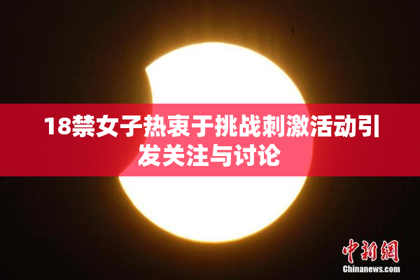18禁女子热衷于挑战刺激活动引发关注与讨论