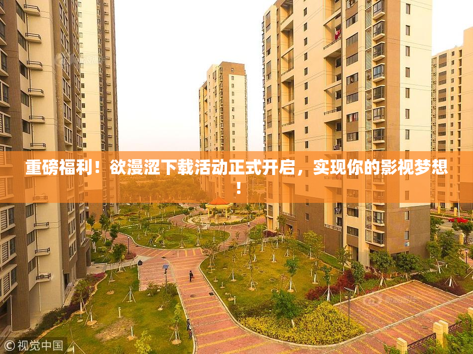 重磅福利！欲漫涩下载活动正式开启，实现你的影视梦想！