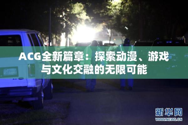 ACG全新篇章：探索动漫、游戏与文化交融的无限可能