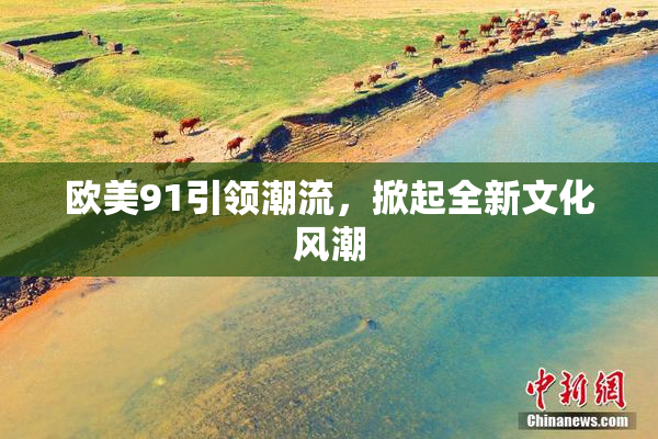 欧美91引领潮流，掀起全新文化风潮