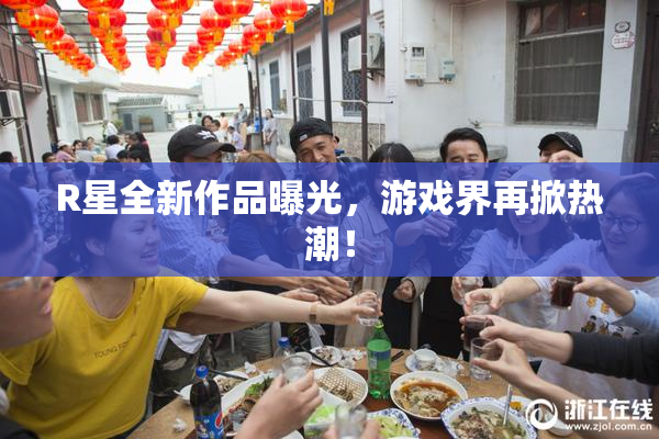 R星全新作品曝光，游戏界再掀热潮！