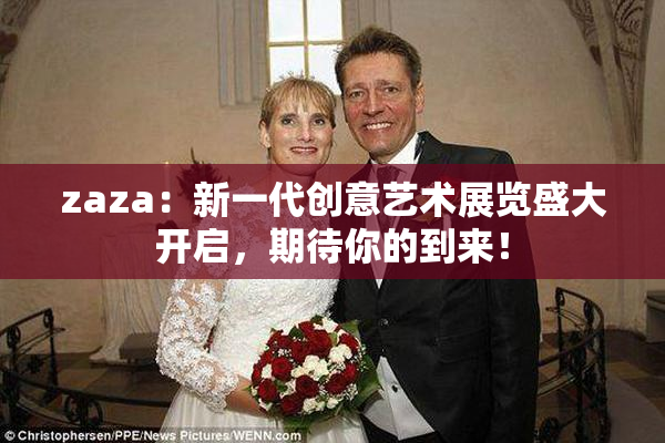 zaza：新一代创意艺术展览盛大开启，期待你的到来！