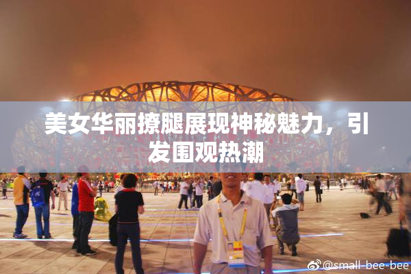 美女华丽撩腿展现神秘魅力，引发围观热潮