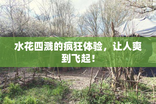 水花四溅的疯狂体验，让人爽到飞起！