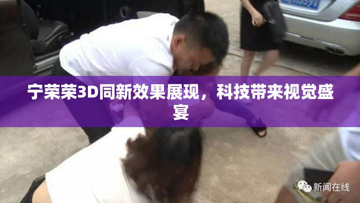 宁荣荣3D同新效果展现，科技带来视觉盛宴