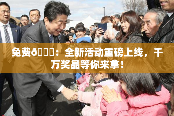 免费🔞：全新活动重磅上线，千万奖品等你来拿！