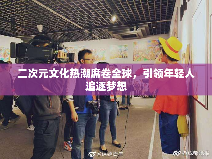 二次元文化热潮席卷全球，引领年轻人追逐梦想