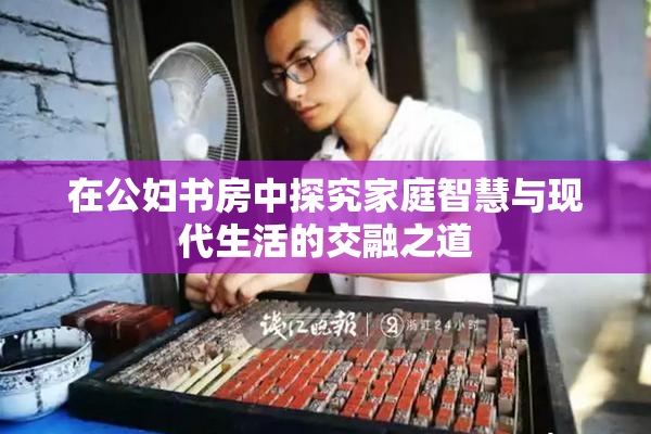 在公妇书房中探究家庭智慧与现代生活的交融之道