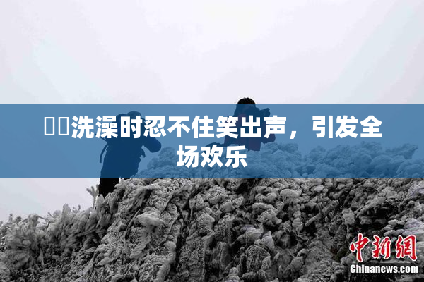 妺妺洗澡时忍不住笑出声，引发全场欢乐