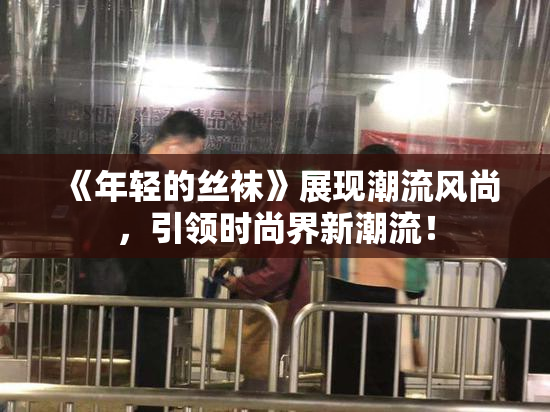 《年轻的丝袜》展现潮流风尚，引领时尚界新潮流！
