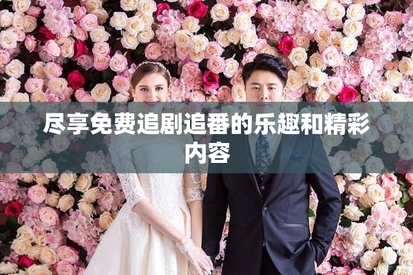 尽享免费追剧追番的乐趣和精彩内容