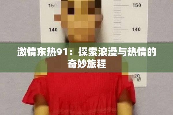激情东热91：探索浪漫与热情的奇妙旅程
