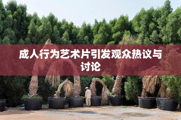 成人行为艺术片引发观众热议与讨论