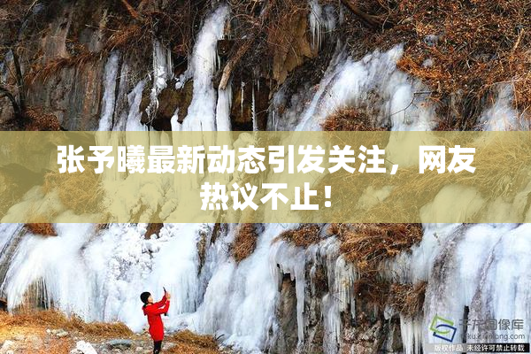 张予曦最新动态引发关注，网友热议不止！