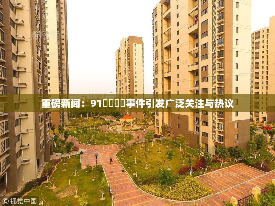 重磅新闻：91❌‌❌‌事件引发广泛关注与热议