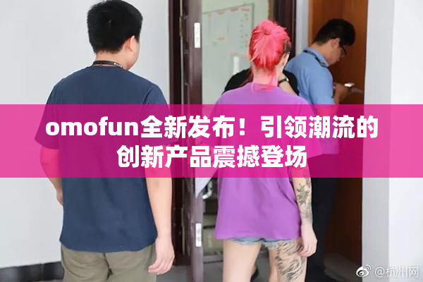 omofun全新发布！引领潮流的创新产品震撼登场