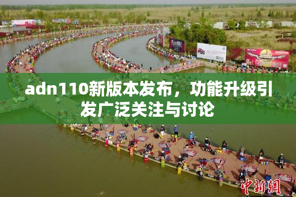 adn110新版本发布，功能升级引发广泛关注与讨论