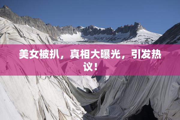 美女被扒，真相大曝光，引发热议！