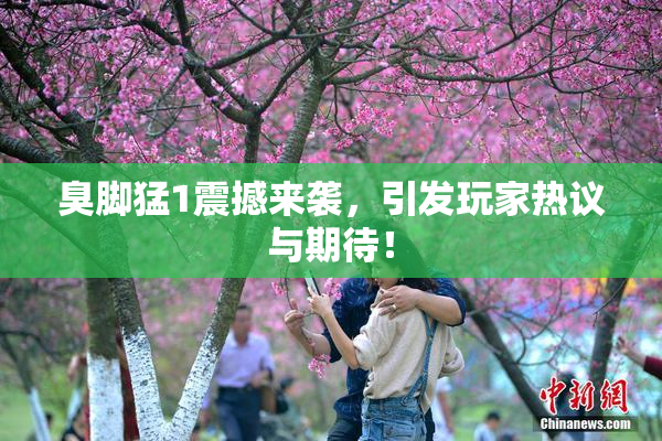 臭脚猛1震撼来袭，引发玩家热议与期待！