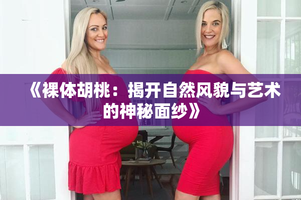 《裸体胡桃：揭开自然风貌与艺术的神秘面纱》
