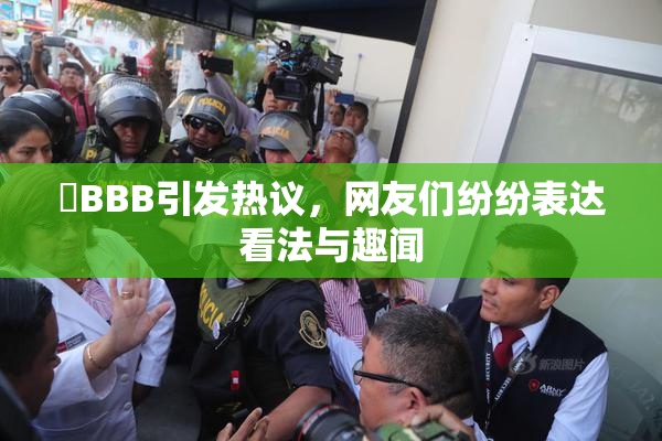 嫰BBB引发热议，网友们纷纷表达看法与趣闻