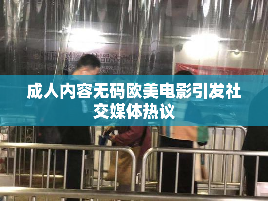 成人内容无码欧美电影引发社交媒体热议