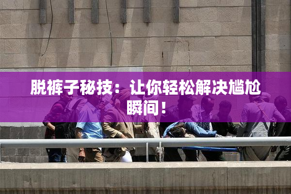 脱裤子秘技：让你轻松解决尴尬瞬间！