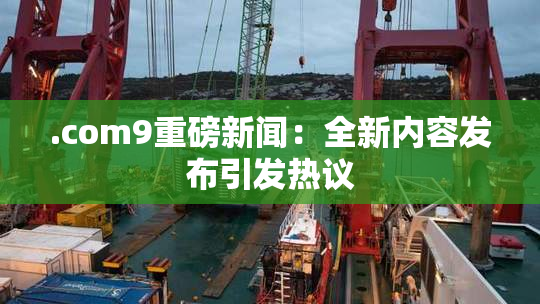 .com9重磅新闻：全新内容发布引发热议