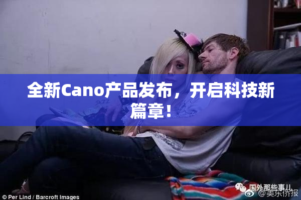 全新Cano产品发布，开启科技新篇章！