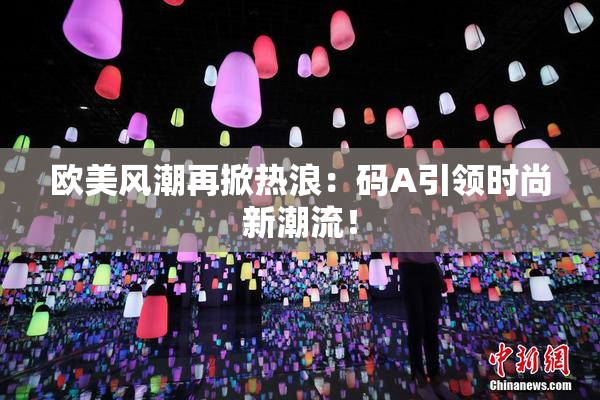 欧美风潮再掀热浪：码A引领时尚新潮流！