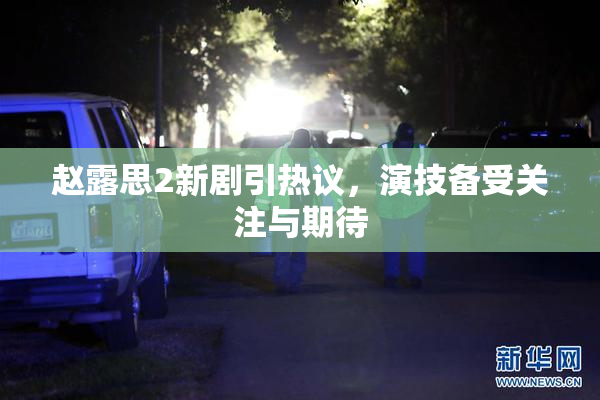 赵露思2新剧引热议，演技备受关注与期待