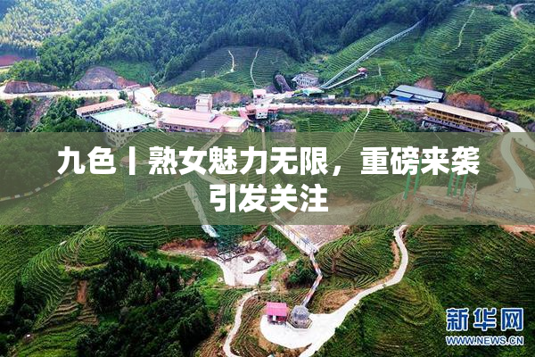 九色丨熟女魅力无限，重磅来袭引发关注