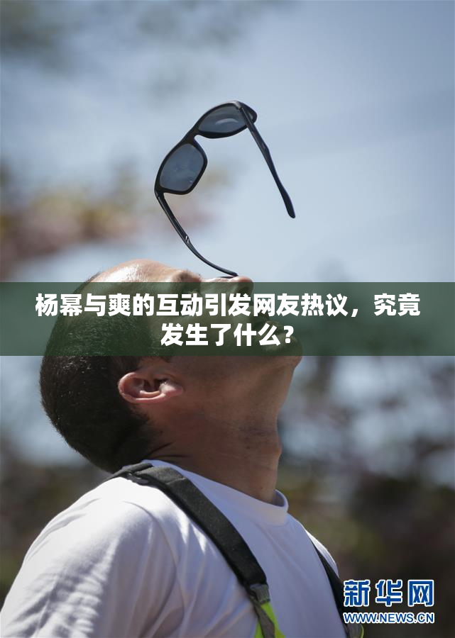 杨幂与爽的互动引发网友热议，究竟发生了什么？