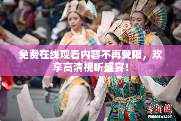 免费在线观看内容不再受限，欢享高清视听盛宴！