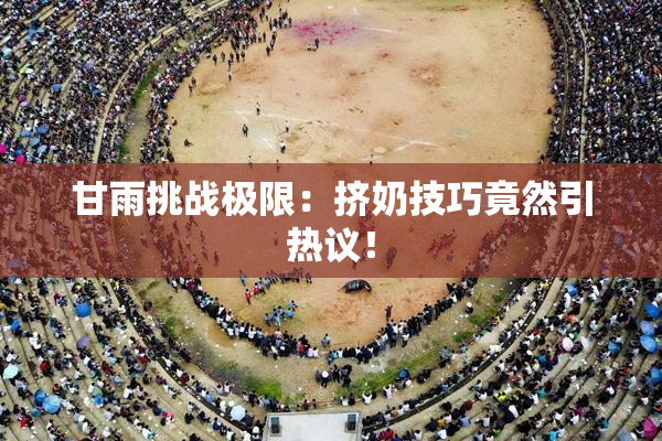 甘雨挑战极限：挤奶技巧竟然引热议！
