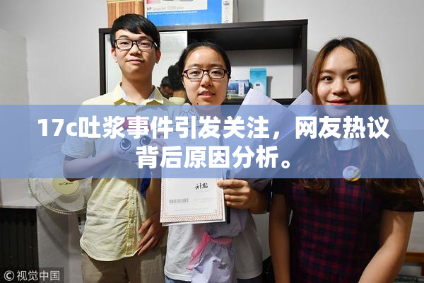 17c吐浆事件引发关注，网友热议背后原因分析。