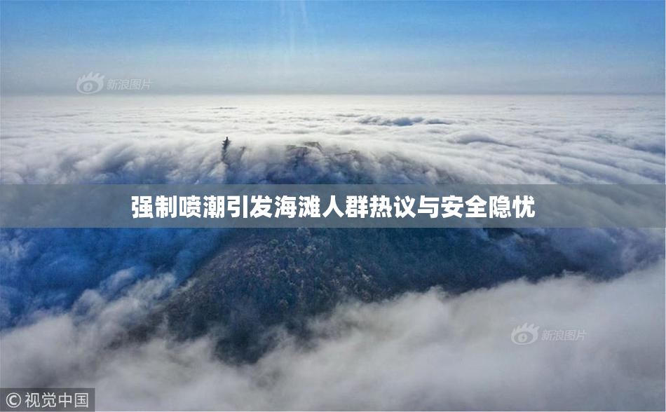 强制喷潮引发海滩人群热议与安全隐忧
