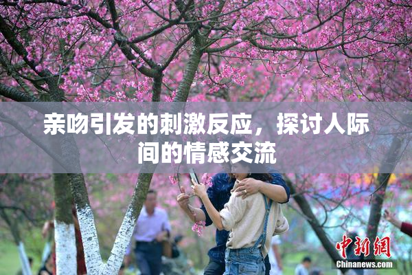 亲吻引发的刺激反应，探讨人际间的情感交流