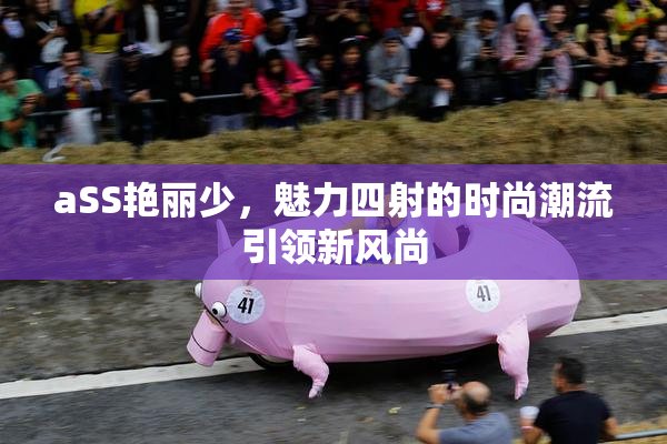 aSS艳丽少，魅力四射的时尚潮流引领新风尚